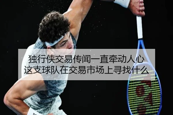 独行侠交易传闻一直牵动人心 这支球队在交易市场上寻找什么
